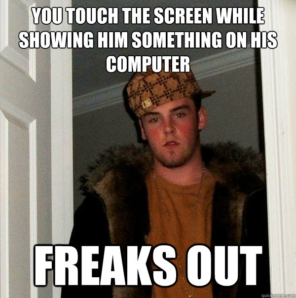 You touch the screen while showing him something on his computer Freaks out  Scumbag Steve