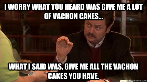 I worry what you heard was give me a lot of Vachon cakes... What I said was, give me ALL the Vachon cakes you have.  Ron Swanson