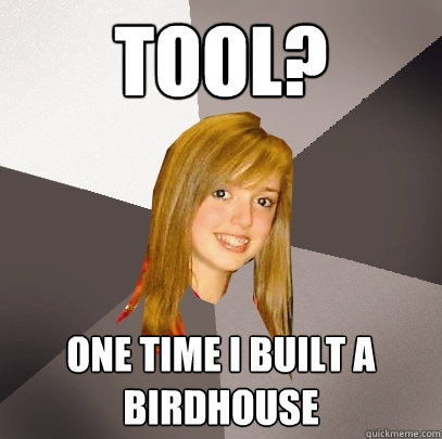 Tool? One time I built a birdhouse  Musically Oblivious 8th Grader