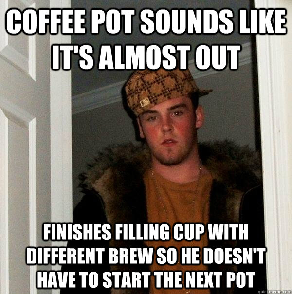 Coffee pot sounds like it's almost out finishes filling cup with different brew so he doesn't have to start the next pot - Coffee pot sounds like it's almost out finishes filling cup with different brew so he doesn't have to start the next pot  Scumbag Steve