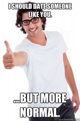 I should date someone like you. ...But more normal. - I should date someone like you. ...But more normal.  Mixed Signals Mike