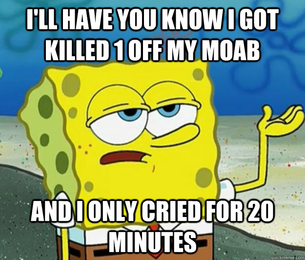 I'll have you know I got killed 1 off my MOAB And I only cried for 20 minutes   Tough Spongebob