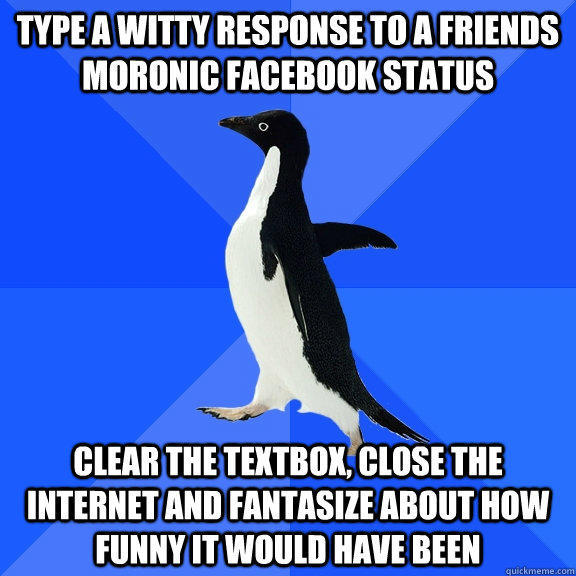 type a witty response to a friends moronic facebook status clear the textbox, close the internet and fantasize about how funny it would have been  Socially Awkward Penguin