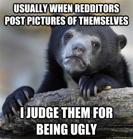 Usually when redditors post pictures of themselves I judge them for being ugly - Usually when redditors post pictures of themselves I judge them for being ugly  Confession Bear