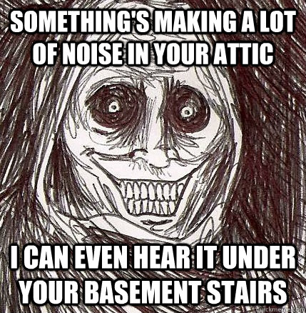 Something's making a lot of noise in your attic I can even hear it under your basement stairs - Something's making a lot of noise in your attic I can even hear it under your basement stairs  Horrifying Houseguest