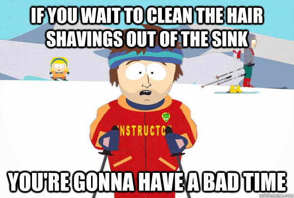 If you wait to clean the hair shavings out of the sink You're gonna have a bad time  South Park Youre Gonna Have a Bad Time