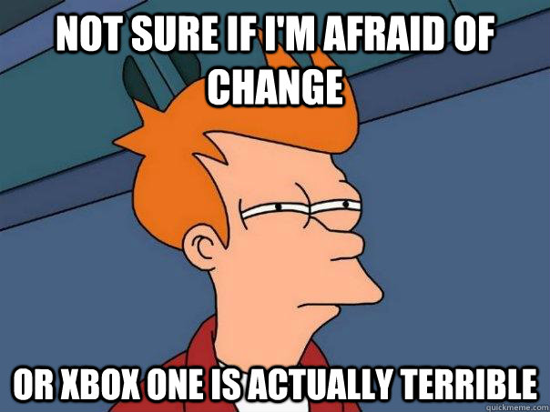 Not sure if I'm afraid of change Or XBOX One is actually terrible  Futurama Fry