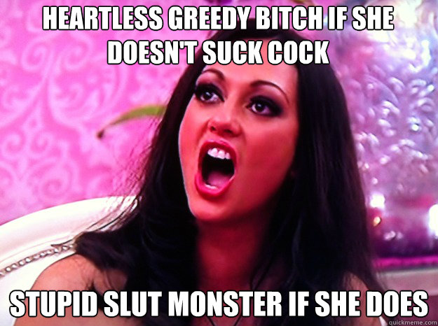 heartless greedy bitch if she doesn't suck cock Stupid Slut monster if she does  Feminist Nazi