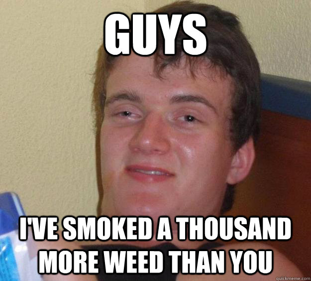 Guys I've smoked a thousand more weed than you - Guys I've smoked a thousand more weed than you  10 Guy