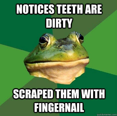 Notices teeth are dirty scraped them with fingernail  