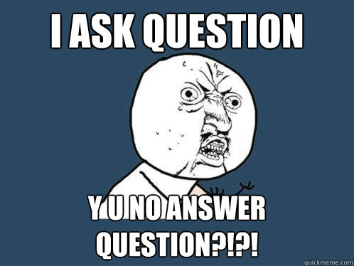 i ask question y u no answer question?!?!  Y U No