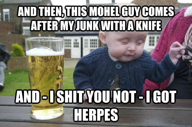 AND THEN, THIS MOHEL GUY COMES AFTER MY JUNK WITH A KNIFE AND - I SHIT YOU NOT - I GOT HERPES  drunk baby