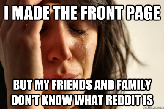 I made the front page but my friends and family don't know what reddit is  First World Problems