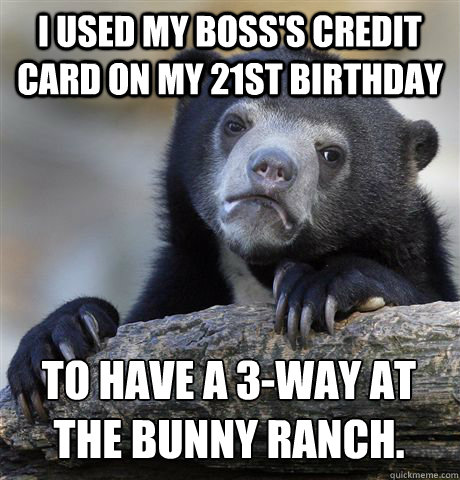 I USED MY BOSS'S CREDIT CARD ON MY 21ST BIRTHDAY TO HAVE A 3-WAY AT THE BUNNY RANCH. 
  Confession Bear