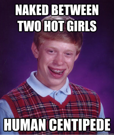 Naked between two hot girls Human centipede  Bad Luck Brian