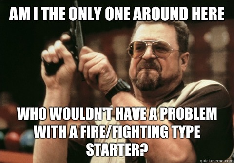 Am I the only one around here Who wouldn't have a problem with a fire/fighting type starter? - Am I the only one around here Who wouldn't have a problem with a fire/fighting type starter?  Am I the only one