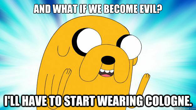 And what if we become evil? 
	 I'll have to start wearing cologne.  Jake The Dog