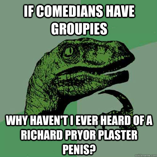 if comedians have groupies why haven't i ever heard of a richard pryor plaster penis?  Philosoraptor