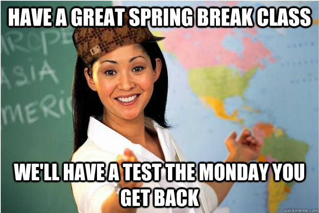 Have a great spring break class We'll have a test the Monday you get back  Scumbag Teacher