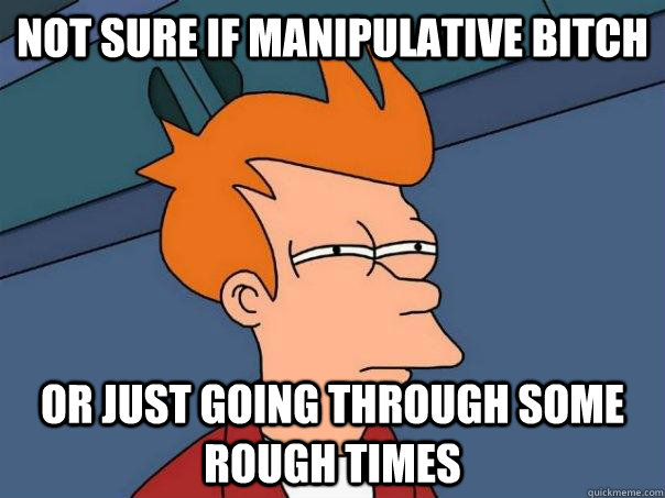 Not sure if manipulative bitch Or just going through some rough times  Futurama Fry