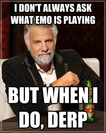 I don't always ask what EMo is playing but when I do, DERP  The Most Interesting Man In The World