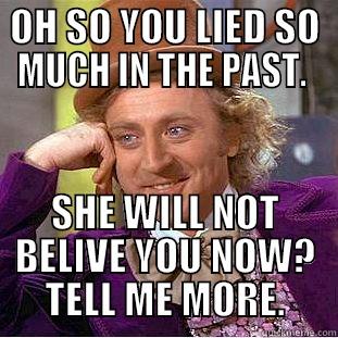 OH SO YOU LIED SO MUCH IN THE PAST.  SHE WILL NOT BELIEVE YOU NOW? TELL ME MORE. Condescending Wonka