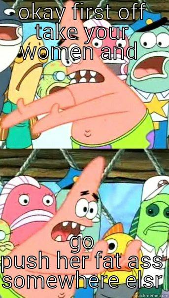 OKAY FIRST OFF TAKE YOUR WOMEN AND  GO PUSH HER FAT ASS SOMEWHERE ELSR Push it somewhere else Patrick