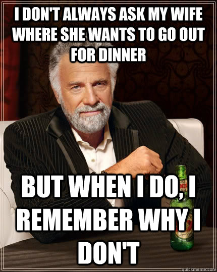 I don't always ask my wife where she wants to go out for dinner but when i do, I remember why I don't  The Most Interesting Man In The World