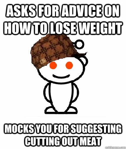 Asks for advice on how to lose weight Mocks you for suggesting cutting out meat  Scumbag Reddit