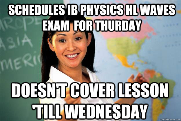 Schedules IB Physics HL Waves Exam  for Thurday doesn't cover lesson 'till wednesday - Schedules IB Physics HL Waves Exam  for Thurday doesn't cover lesson 'till wednesday  Unhelpful High School Teacher