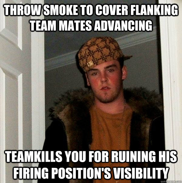 Throw smoke to cover flanking team mates advancing Teamkills you for ruining his firing position's visibility  Scumbag Steve