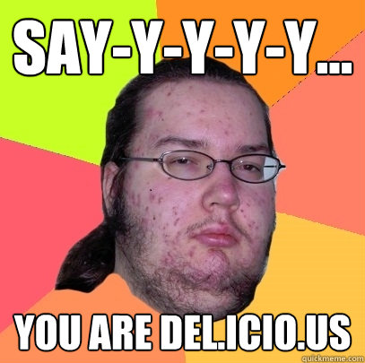 Say-y-y-y-y... You are del.icio.us - Say-y-y-y-y... You are del.icio.us  Butthurt Dweller