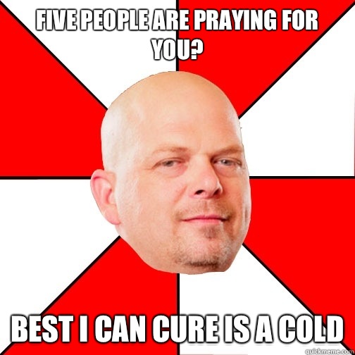 Five people are praying for you? best i can cure is a cold - Five people are praying for you? best i can cure is a cold  Pawn Star