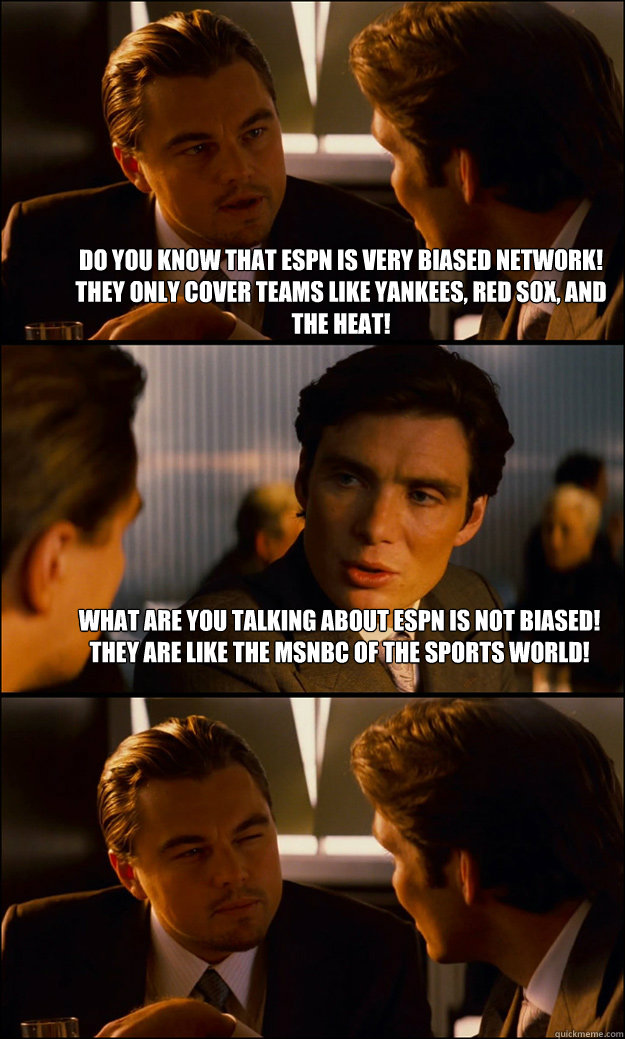 Do you know that ESPN is very biased Network! They only cover teams like Yankees, Red Sox, and the Heat! What are you talking about ESPN is not biased! They are like the MSNBC of the Sports World! - Do you know that ESPN is very biased Network! They only cover teams like Yankees, Red Sox, and the Heat! What are you talking about ESPN is not biased! They are like the MSNBC of the Sports World!  Inception