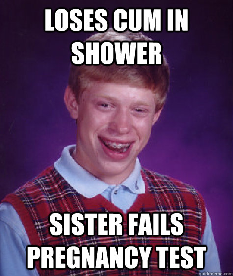 Loses cum in shower sister fails pregnancy test - Loses cum in shower sister fails pregnancy test  Bad Luck Brian