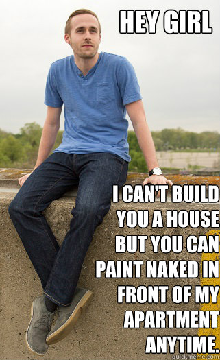 Hey Girl I Can T Build You A House But You Can Paint Naked In Front Of My Apartment Anytime