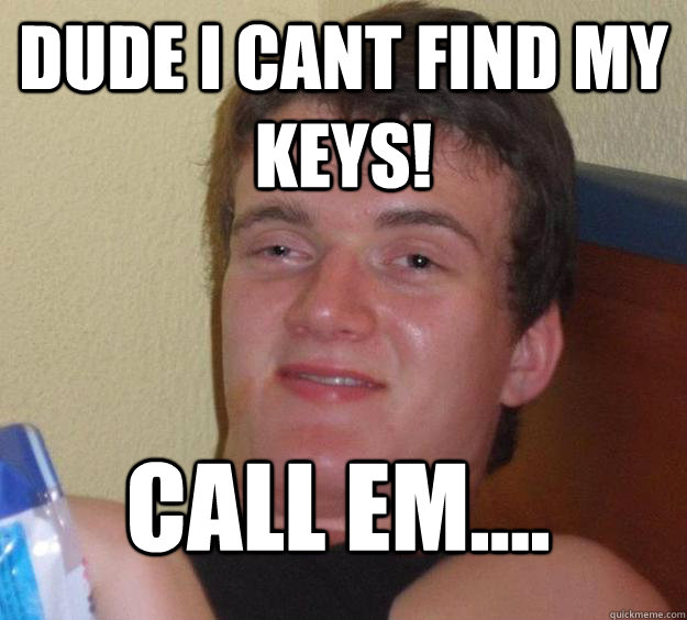 Dude i cant find my keys! call em....
  10 Guy