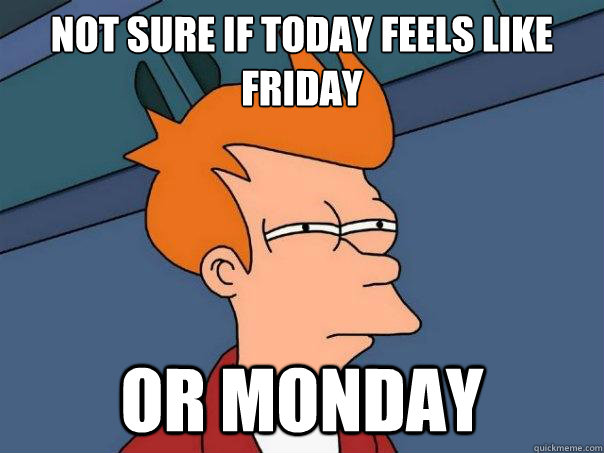 NOT SURE IF TODAY FEELS LIKE FRIDAY OR MONDAY  Futurama Fry