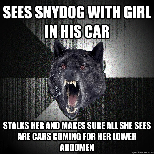 Sees Snydog with girl in his car Stalks her and makes sure all she sees are cars coming for her lower abdomen  Insanity Wolf