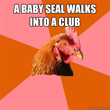 a baby seal walks into a club    - a baby seal walks into a club     Anti-Joke Chicken