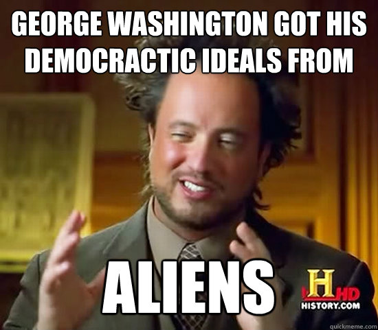 George washington got his democractic ideals from Aliens - George washington got his democractic ideals from Aliens  Ancient Aliens