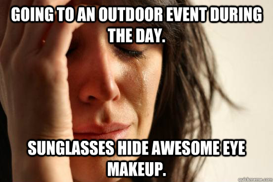 Going to an outdoor event during the day. Sunglasses hide awesome eye makeup. - Going to an outdoor event during the day. Sunglasses hide awesome eye makeup.  First World Problems