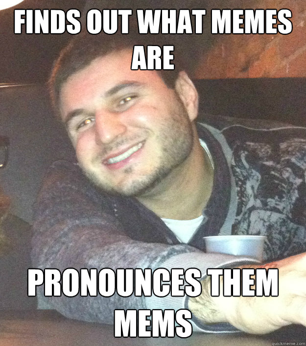 Finds out what memes are Pronounces them mems - Finds out what memes are Pronounces them mems  Misc