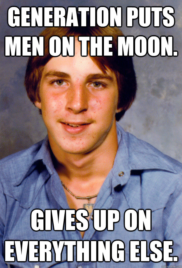 Generation puts men on the moon. gives up on everything else. - Generation puts men on the moon. gives up on everything else.  Old Economy Steven