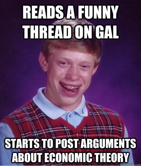 Reads a funny thread on GAL Starts to post arguments about economic theory  Bad Luck Brian