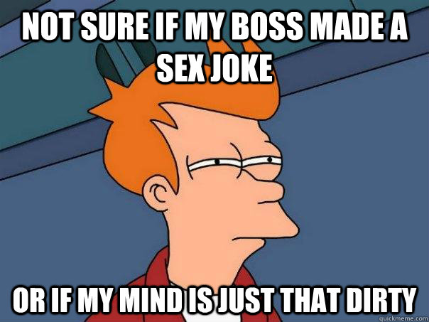 Not sure if my boss made a sex joke Or if my mind is just that dirty  Futurama Fry