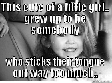 THIS CUTE OF A LITTLE GIRL.. GREW UP TO BE SOMEBODY WHO STICKS THEIR TONGUE OUT WAY TOO MUCH.. Misc