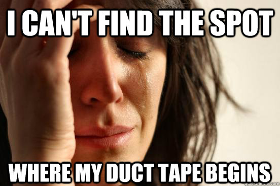 I can't find the spot Where my duct tape begins  First World Problems