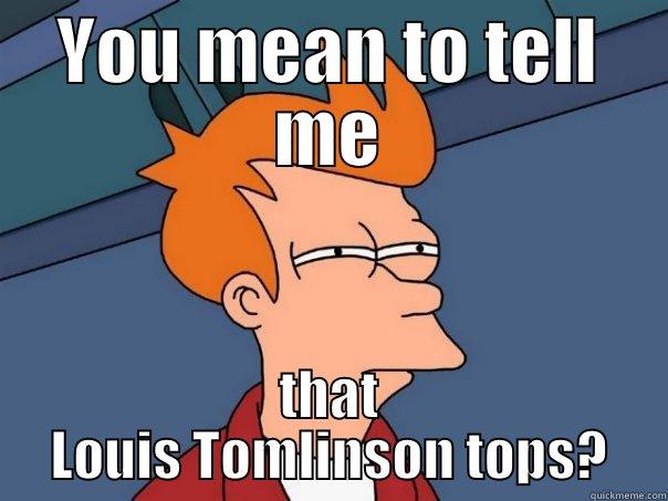 YOU MEAN TO TELL ME THAT LOUIS TOMLINSON TOPS? Futurama Fry