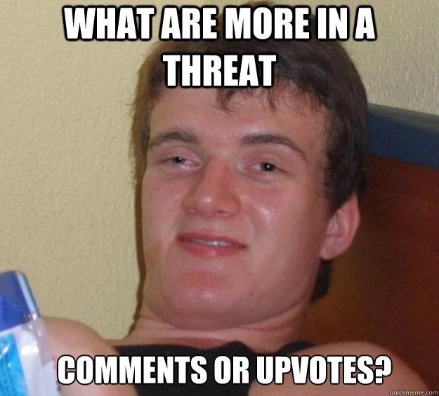 What are more in a threat Comments or Upvotes? - What are more in a threat Comments or Upvotes?  10 Guy